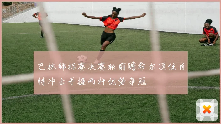 巴林锦标赛决赛轮前瞻希尔顶住肖特冲击手握两杆优势争冠