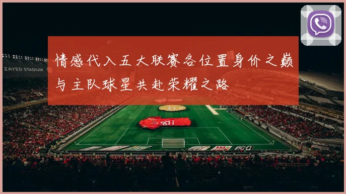情感代入五大联赛各位置身价之巅与主队球星共赴荣耀之路