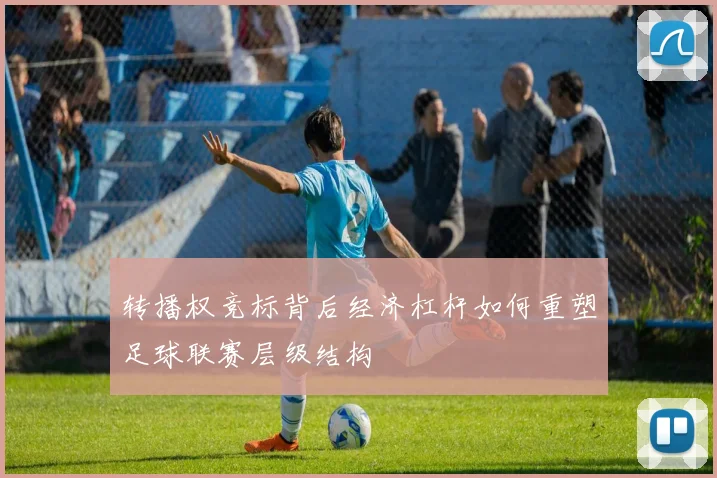 转播权竞标背后经济杠杆如何重塑足球联赛层级结构