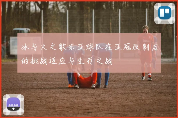 冰与火之歌东亚球队在亚冠改制后的挑战适应与生存之战